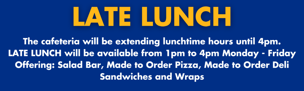 LATE LUNCH The cafeteria will be extending lunchtime hours until 4pm. LATE LUNCH will be available from 1pm to 4pm Monday - Friday Offering: Salad Bar, Made to Order Pizza, Made to Order Deli Sandwiches and Wraps